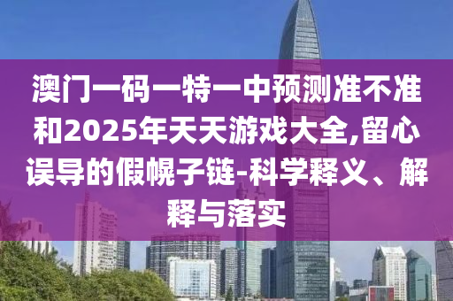 澳門一碼一特一中預測準不準和2025年天天游戲大全,留心誤導的假幌子鏈-科學釋義、解釋與落實