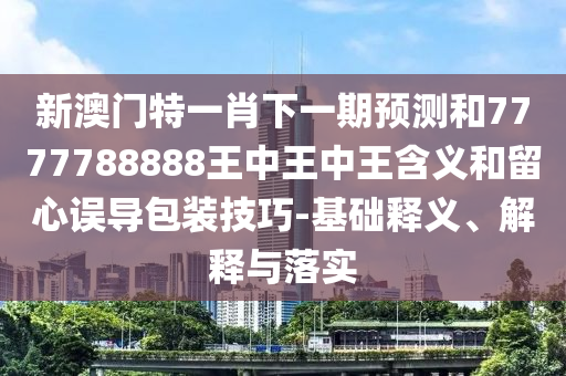 新澳門特一肖下一期預測和7777788888王中王中王含義和留心誤導包裝技巧-基礎釋義、解釋與落實