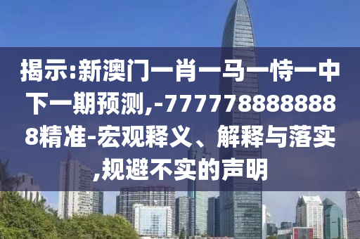 揭示:新澳門一肖一馬一恃一中下一期預(yù)測,-7777788888888精準(zhǔn)-宏觀釋義、解釋與落實(shí),規(guī)避不實(shí)的聲明