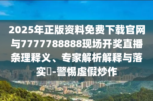 2025年正版資料免費下載官網(wǎng)與7777788888現(xiàn)場開獎直播條理釋義、專家解析解釋與落實?-警惕虛假炒作
