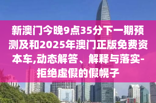 新澳門今晚9點35分下一期預(yù)測及和2025年澳門正版免費資本車,動態(tài)解答、解釋與落實-拒絕虛假的假幌子