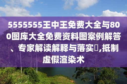 5555555王中王免費(fèi)大全與800圖庫(kù)大全免費(fèi)資料圖案例解答、專家解讀解釋與落實(shí)?,抵制虛假渲染術(shù)