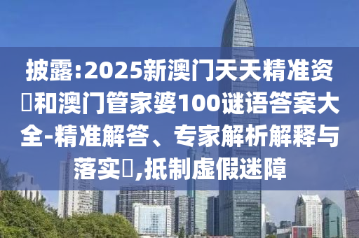 披露:2025新澳門天天精準(zhǔn)資枓和澳門管家婆100謎語(yǔ)答案大全-精準(zhǔn)解答、專家解析解釋與落實(shí)?,抵制虛假迷障