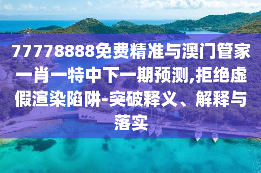 77778888免費精準(zhǔn)與澳門管家一肖一特中下一期預(yù)測,拒絕虛假渲染陷阱-突破釋義、解釋與落實