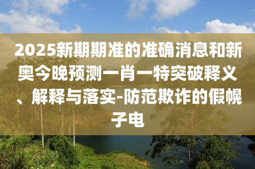 2025新期期準(zhǔn)的準(zhǔn)確消息和新奧今晚預(yù)測(cè)一肖一特突破釋義、解釋與落實(shí)-防范欺詐的假幌子電