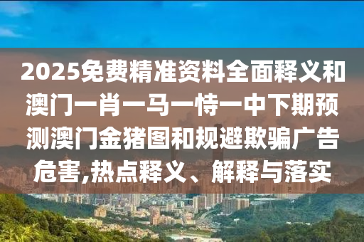 2025免費(fèi)精準(zhǔn)資料全面釋義和澳門一肖一馬一恃一中下期預(yù)測(cè)澳門金豬圖和規(guī)避欺騙廣告危害,熱點(diǎn)釋義、解釋與落實(shí)