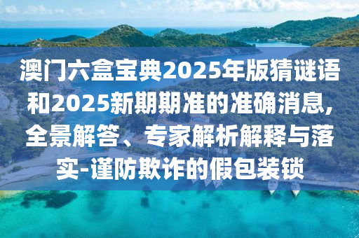 澳門六盒寶典2025年版猜謎語和2025新期期準(zhǔn)的準(zhǔn)確消息,全景解答、專家解析解釋與落實(shí)-謹(jǐn)防欺詐的假包裝鎖