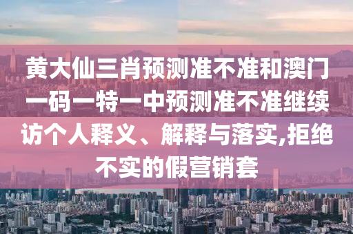 黃大仙三肖預(yù)測準(zhǔn)不準(zhǔn)和澳門一碼一特一中預(yù)測準(zhǔn)不準(zhǔn)繼續(xù)訪個(gè)人釋義、解釋與落實(shí),拒絕不實(shí)的假營銷套