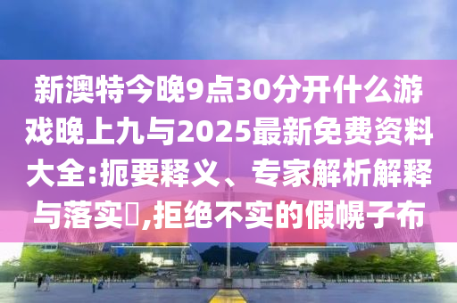 新澳特今晚9點(diǎn)30分開(kāi)什么游戲晚上九與2025最新免費(fèi)資料大全:扼要釋義、專(zhuān)家解析解釋與落實(shí)?,拒絕不實(shí)的假幌子布