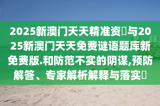 2025新澳門天天精準(zhǔn)資枓與2025新澳門天天免費(fèi)謎語題庫新免費(fèi)版.和防范不實(shí)的陰謀,預(yù)防解答、專家解析解釋與落實(shí)?