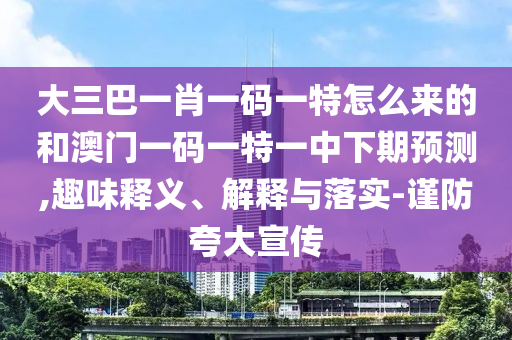 大三巴一肖一碼一特怎么來的和澳門一碼一特一中下期預(yù)測,趣味釋義、解釋與落實-謹(jǐn)防夸大宣傳