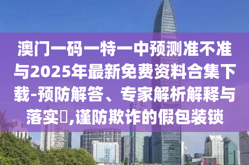 澳門一碼一特一中預(yù)測準不準與2025年最新免費資料合集下載-預(yù)防解答、專家解析解釋與落實?,謹防欺詐的假包裝鎖