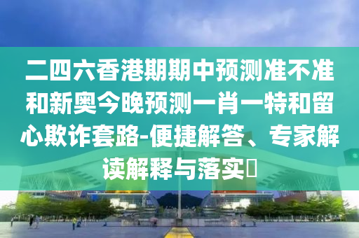 二四六香港期期中預(yù)測(cè)準(zhǔn)不準(zhǔn)和新奧今晚預(yù)測(cè)一肖一特和留心欺詐套路-便捷解答、專家解讀解釋與落實(shí)?