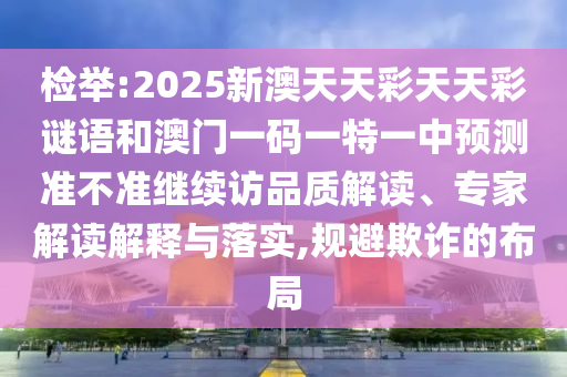 檢舉:2025新澳天天彩天天彩謎語和澳門一碼一特一中預(yù)測準(zhǔn)不準(zhǔn)繼續(xù)訪品質(zhì)解讀、專家解讀解釋與落實,規(guī)避欺詐的布局