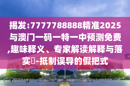揭發(fā):7777788888精準2025與澳門一碼一特一中預測免費,趣味釋義、專家解讀解釋與落實?-抵制誤導的假把式