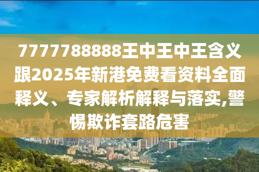 7777788888王中王中王含義跟2025年新港免費(fèi)看資料全面釋義、專家解析解釋與落實(shí),警惕欺詐套路危害