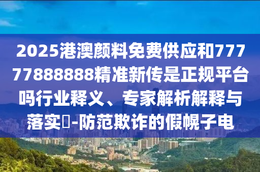 2025港澳顏料免費(fèi)供應(yīng)和77777888888精準(zhǔn)新傳是正規(guī)平臺(tái)嗎行業(yè)釋義、專家解析解釋與落實(shí)?-防范欺詐的假幌子電
