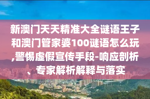 新澳門天天精準大全謎語王子和澳門管家婆100謎語怎么玩,警惕虛假宣傳手段-響應(yīng)剖析、專家解析解釋與落實