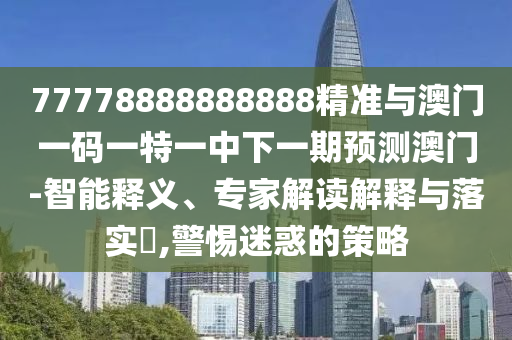 77778888888888精準(zhǔn)與澳門一碼一特一中下一期預(yù)測澳門-智能釋義、專家解讀解釋與落實(shí)?,警惕迷惑的策略