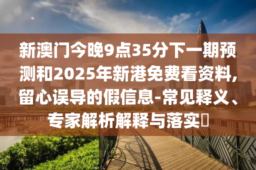 新澳門今晚9點35分下一期預測和2025年新港免費看資料,留心誤導的假信息-常見釋義、專家解析解釋與落實?