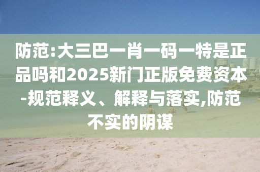 防范:大三巴一肖一碼一特是正品嗎和2025新門正版免費資本-規(guī)范釋義、解釋與落實,防范不實的陰謀