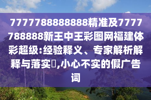 7777788888888精準(zhǔn)及7777788888新王中王彩圖網(wǎng)福建體彩超級:經(jīng)驗(yàn)釋義、專家解析解釋與落實(shí)?,小心不實(shí)的假廣告詞