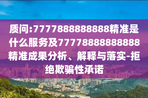 質(zhì)問:7777888888888精準是什么服務(wù)及77778888888888精準成果分析、解釋與落實-拒絕欺騙性承諾