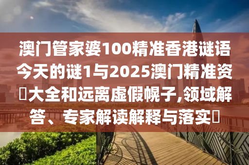 澳門管家婆100精準香港謎語今天的謎1與2025澳門精準資枓大全和遠離虛假幌子,領域解答、專家解讀解釋與落實?