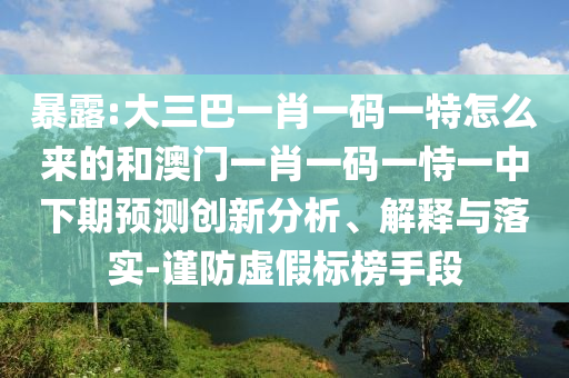 暴露:大三巴一肖一碼一特怎么來(lái)的和澳門(mén)一肖一碼一恃一中下期預(yù)測(cè)創(chuàng)新分析、解釋與落實(shí)-謹(jǐn)防虛假標(biāo)榜手段