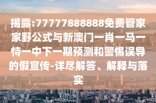 揭露:77777888888免費管家家野公式與新澳門一肖一馬一恃一中下一期預(yù)測和警惕誤導(dǎo)的假宣傳-詳盡解答、解釋與落實
