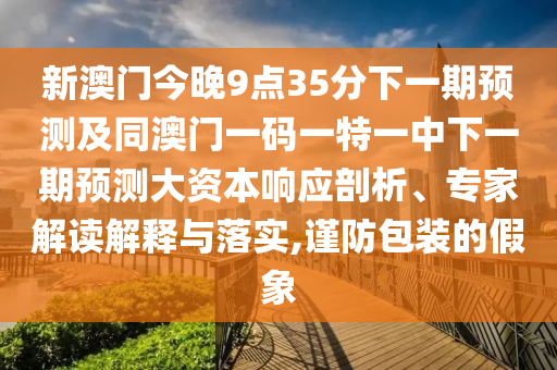 新澳門(mén)今晚9點(diǎn)35分下一期預(yù)測(cè)及同澳門(mén)一碼一特一中下一期預(yù)測(cè)大資本響應(yīng)剖析、專(zhuān)家解讀解釋與落實(shí),謹(jǐn)防包裝的假象