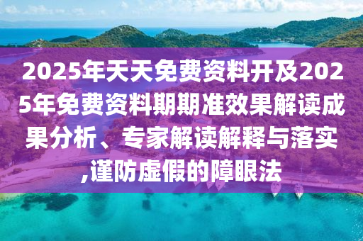 2025年天天免費資料開及2025年免費資料期期準效果解讀成果分析、專家解讀解釋與落實,謹防虛假的障眼法