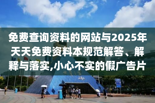 免費(fèi)查詢資料的網(wǎng)站與2025年天天免費(fèi)資料本規(guī)范解答、解釋與落實(shí),小心不實(shí)的假廣告片