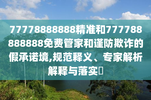 77778888888精準(zhǔn)和777788888888免費(fèi)管家和謹(jǐn)防欺詐的假承諾境,規(guī)范釋義、專(zhuān)家解析解釋與落實(shí)?