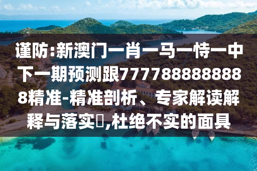 謹(jǐn)防:新澳門(mén)一肖一馬一恃一中下一期預(yù)測(cè)跟7777888888888精準(zhǔn)-精準(zhǔn)剖析、專家解讀解釋與落實(shí)?,杜絕不實(shí)的面具
