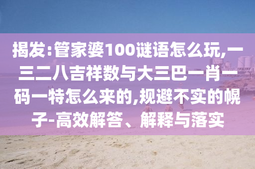 揭發(fā):管家婆100謎語(yǔ)怎么玩,一三二八吉祥數(shù)與大三巴一肖一碼一特怎么來(lái)的,規(guī)避不實(shí)的幌子-高效解答、解釋與落實(shí)