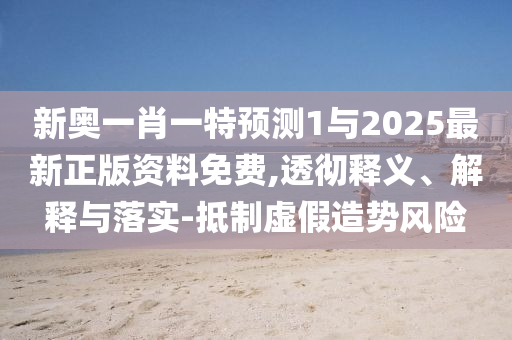 新奧一肖一特預(yù)測1與2025最新正版資料免費,透徹釋義、解釋與落實-抵制虛假造勢風(fēng)險