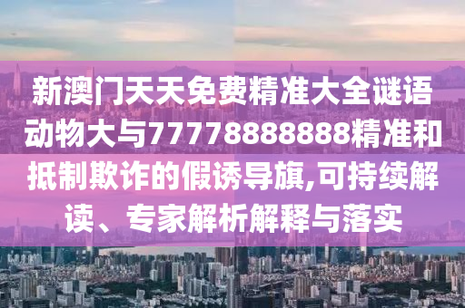 新澳門天天免費(fèi)精準(zhǔn)大全謎語(yǔ)動(dòng)物大與77778888888精準(zhǔn)和抵制欺詐的假誘導(dǎo)旗,可持續(xù)解讀、專家解析解釋與落實(shí)