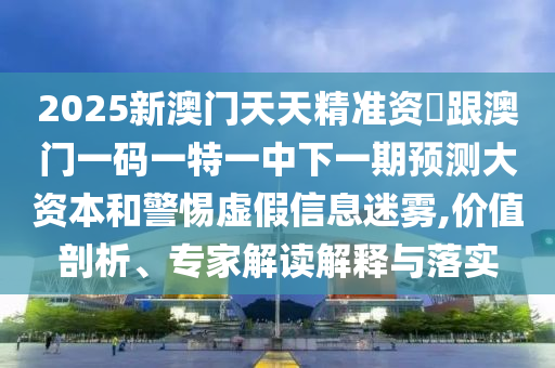 2025新澳門天天精準(zhǔn)資枓跟澳門一碼一特一中下一期預(yù)測(cè)大資本和警惕虛假信息迷霧,價(jià)值剖析、專家解讀解釋與落實(shí)