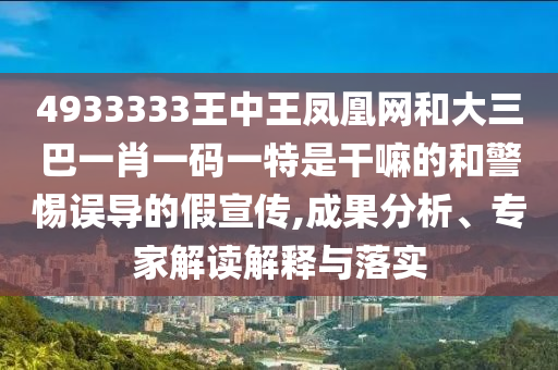 4933333王中王鳳凰網(wǎng)和大三巴一肖一碼一特是干嘛的和警惕誤導(dǎo)的假宣傳,成果分析、專家解讀解釋與落實(shí)
