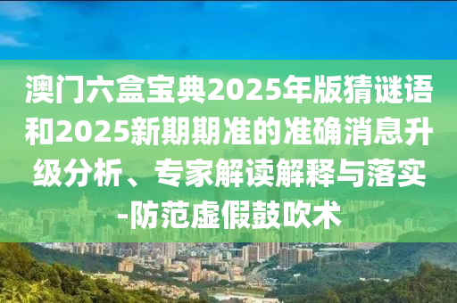 澳門六盒寶典2025年版猜謎語和2025新期期準(zhǔn)的準(zhǔn)確消息升級分析、專家解讀解釋與落實(shí)-防范虛假鼓吹術(shù)