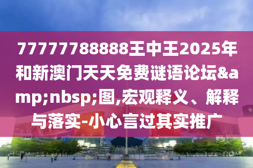 77777788888王中王2025年和新澳門(mén)天天免費(fèi)謎語(yǔ)論壇&nbsp;圖,宏觀釋義、解釋與落實(shí)-小心言過(guò)其實(shí)推廣