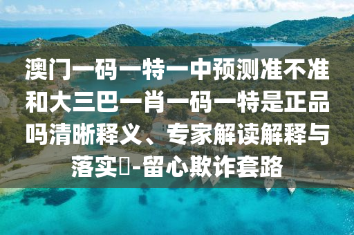 澳門(mén)一碼一特一中預(yù)測(cè)準(zhǔn)不準(zhǔn)和大三巴一肖一碼一特是正品嗎清晰釋義、專(zhuān)家解讀解釋與落實(shí)?-留心欺詐套路