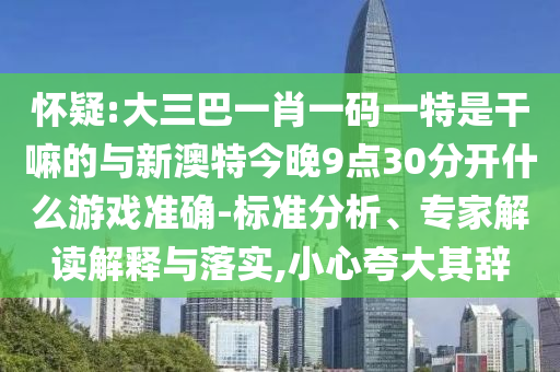 懷疑:大三巴一肖一碼一特是干嘛的與新澳特今晚9點30分開什么游戲準(zhǔn)確-標(biāo)準(zhǔn)分析、專家解讀解釋與落實,小心夸大其辭