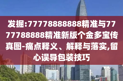 發(fā)掘:77778888888精準(zhǔn)與7777788888精準(zhǔn)新版?zhèn)€金多寶傳真圖-痛點(diǎn)釋義、解釋與落實(shí),留心誤導(dǎo)包裝技巧