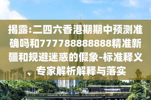 揭露:二四六香港期期中預測準確嗎和777788888888精準新疆和規(guī)避迷惑的假象-標準釋義、專家解析解釋與落實