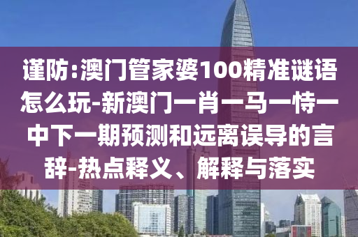謹(jǐn)防:澳門管家婆100精準(zhǔn)謎語(yǔ)怎么玩-新澳門一肖一馬一恃一中下一期預(yù)測(cè)和遠(yuǎn)離誤導(dǎo)的言辭-熱點(diǎn)釋義、解釋與落實(shí)