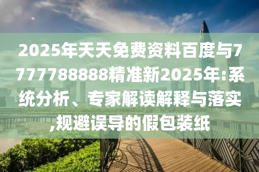 2025年天天免費(fèi)資料百度與7777788888精準(zhǔn)新2025年:系統(tǒng)分析、專家解讀解釋與落實(shí),規(guī)避誤導(dǎo)的假包裝紙