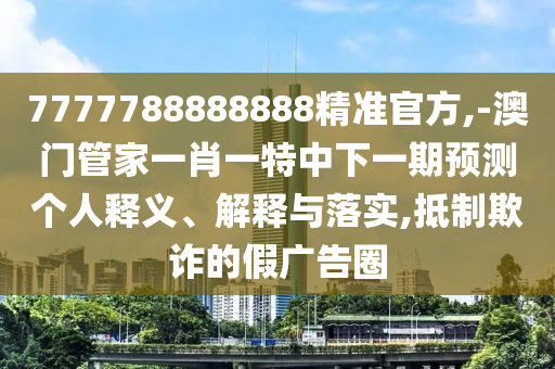 7777788888888精準官方,-澳門管家一肖一特中下一期預測個人釋義、解釋與落實,抵制欺詐的假廣告圈