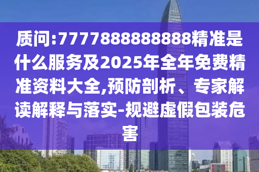 質(zhì)問:7777888888888精準(zhǔn)是什么服務(wù)及2025年全年免費(fèi)精準(zhǔn)資料大全,預(yù)防剖析、專家解讀解釋與落實(shí)-規(guī)避虛假包裝危害